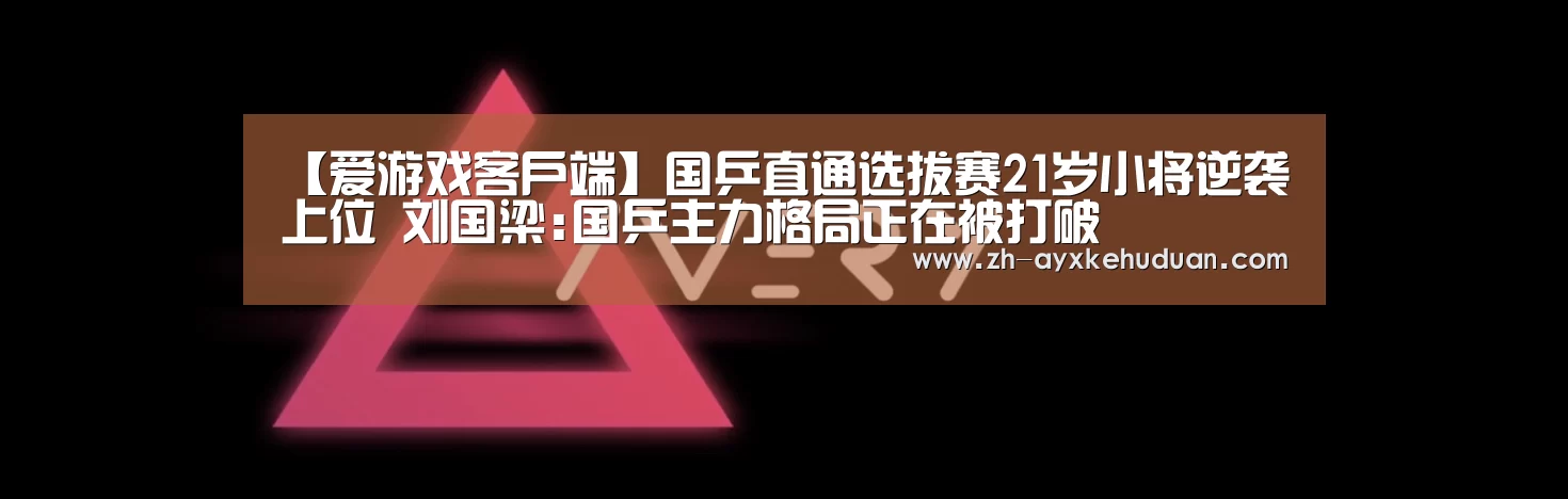 【爱游戏客户端】国乒直通选拔赛21岁小将逆袭上位 刘国梁:国乒主力格局正在被打破(图2) 爱游戏客户端