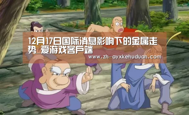 12月17日国际消息影响下的金属走势_爱游戏客户端(图1) 爱游戏客户端