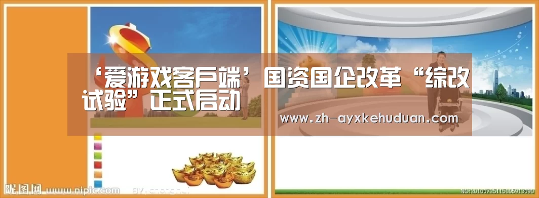 ‘爱游戏客户端’国资国企改革“综改试验”正式启动(图1) 爱游戏客户端
